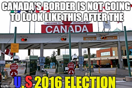 The Border Patrol is not going to have a good day | CANADA'S BORDER IS NOT GOING TO LOOK LIKE THIS AFTER THE; .    2016 ELECTION; S; U | image tagged in election 2016,2016 election,presidential election,donald trump | made w/ Imgflip meme maker