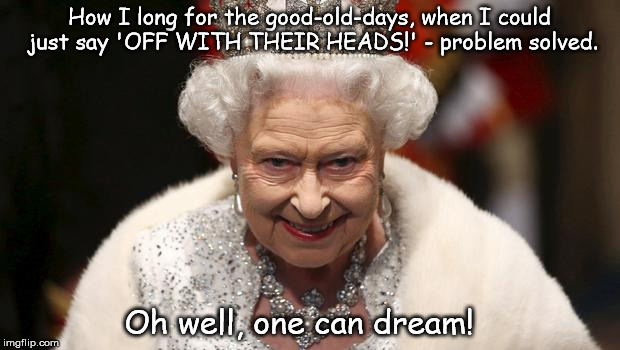  How I long for the good-old-days, when I could just say 'OFF WITH THEIR HEADS!' - problem solved. Oh well, one can dream! | image tagged in one can dream | made w/ Imgflip meme maker