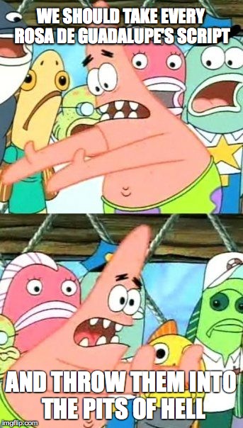 Put It Somewhere Else Patrick Meme |  WE SHOULD TAKE EVERY ROSA DE GUADALUPE'S SCRIPT; AND THROW THEM INTO THE PITS OF HELL | image tagged in memes,put it somewhere else patrick | made w/ Imgflip meme maker