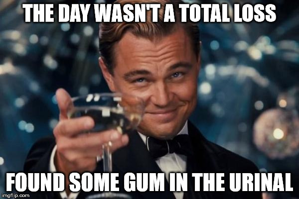 Leonardo Dicaprio Cheers Meme | THE DAY WASN'T A TOTAL LOSS; FOUND SOME GUM IN THE URINAL | image tagged in memes,leonardo dicaprio cheers | made w/ Imgflip meme maker