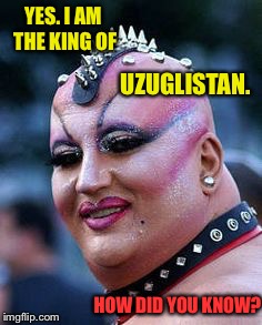 U-Z-UGLI-STAN leaders of today | YES. I AM THE KING OF; UZUGLISTAN. HOW DID YOU KNOW? | image tagged in memes,uzuglistan,king,drsarcasm | made w/ Imgflip meme maker