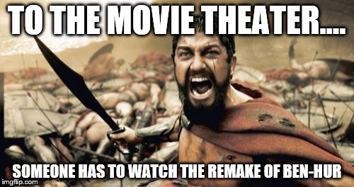 Ben-Hur Remake | TO THE MOVIE THEATER.... SOMEONE HAS TO WATCH THE REMAKE OF BEN-HUR | image tagged in memes,ben-hur,300,movies | made w/ Imgflip meme maker