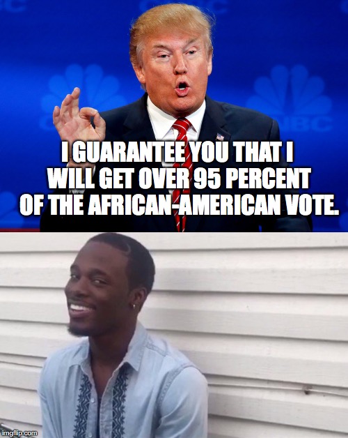 Confident Trump | I GUARANTEE YOU THAT I WILL GET OVER 95 PERCENT OF THE AFRICAN-AMERICAN VOTE. | image tagged in donald trump,funny,black guy | made w/ Imgflip meme maker