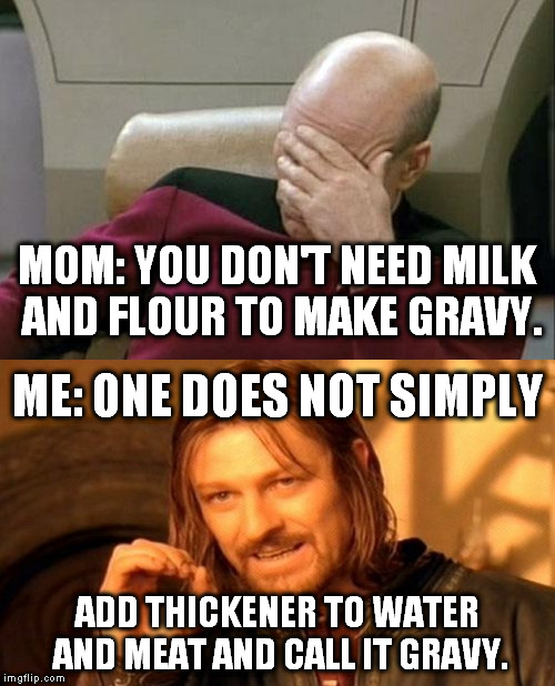 I love her, buy my mama is the WORST cook! | MOM: YOU DON'T NEED MILK AND FLOUR TO MAKE GRAVY. ME: ONE DOES NOT SIMPLY; ADD THICKENER TO WATER AND MEAT AND CALL IT GRAVY. | image tagged in meme,captain picard facepalm,one does not simply,gravy | made w/ Imgflip meme maker