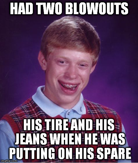 Bad Luck Brian | HAD TWO BLOWOUTS; HIS TIRE AND HIS JEANS WHEN HE WAS PUTTING ON HIS SPARE | image tagged in memes,bad luck brian | made w/ Imgflip meme maker