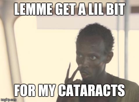 You didn't put in on this, maaaaaaaan ! | LEMME GET A LIL BIT; FOR MY CATARACTS | image tagged in memes,i'm the captain now | made w/ Imgflip meme maker