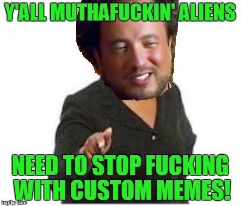 Y'ALL MUTHAF**KIN' ALIENS NEED TO STOP F**KING WITH CUSTOM MEMES! | made w/ Imgflip meme maker