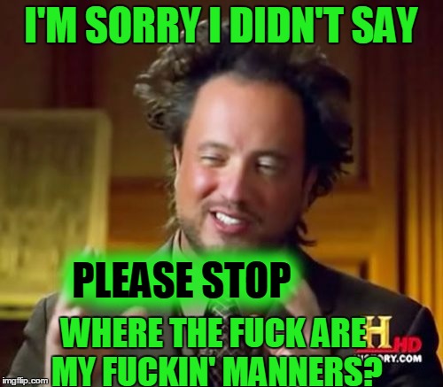 Ancient Aliens Meme | I'M SORRY I DIDN'T SAY PLEASE STOP WHERE THE F**K ARE MY F**KIN' MANNERS? | image tagged in memes,ancient aliens | made w/ Imgflip meme maker