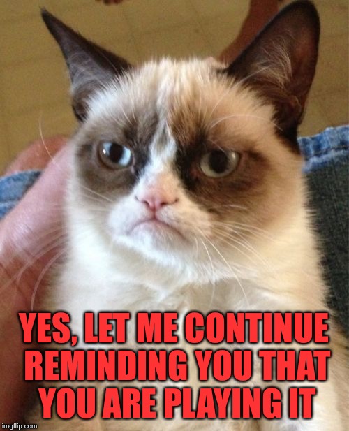 Grumpy Cat Meme | YES, LET ME CONTINUE REMINDING YOU THAT YOU ARE PLAYING IT | image tagged in memes,grumpy cat | made w/ Imgflip meme maker