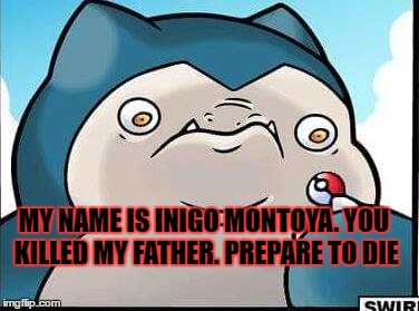 Angry Snorlax | MY NAME IS INIGO MONTOYA. YOU KILLED MY FATHER. PREPARE TO DIE | image tagged in angry snorlax | made w/ Imgflip meme maker