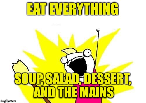 X All The Y Meme | EAT EVERYTHING SOUP, SALAD, DESSERT, AND THE MAINS | image tagged in memes,x all the y | made w/ Imgflip meme maker