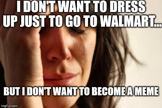 First World Problems |  I DON'T WANT TO DRESS UP JUST TO GO TO WALMART... BUT I DON'T WANT TO BECOME A MEME | image tagged in memes,first world problems | made w/ Imgflip meme maker