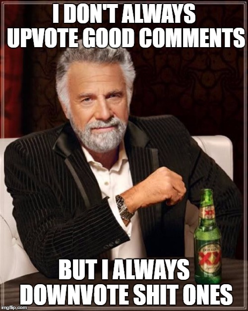 The Most Interesting Man In The World Meme |  I DON'T ALWAYS UPVOTE GOOD COMMENTS; BUT I ALWAYS DOWNVOTE SHIT ONES | image tagged in memes,the most interesting man in the world,AdviceAnimals | made w/ Imgflip meme maker
