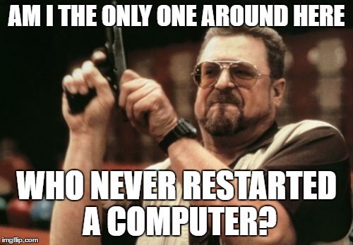 Am I The Only One Around Here | AM I THE ONLY ONE AROUND HERE; WHO NEVER RESTARTED A COMPUTER? | image tagged in memes,am i the only one around here,have you tried turning it off and on again | made w/ Imgflip meme maker