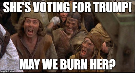Monty Python witch | SHE'S VOTING FOR TRUMP! MAY WE BURN HER? | image tagged in monty python witch | made w/ Imgflip meme maker