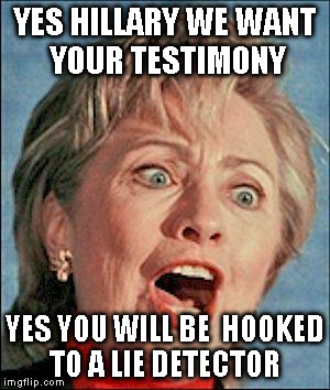 Ugly Hillary Clinton | YES HILLARY WE WANT  YOUR TESTIMONY; YES YOU WILL BE  HOOKED TO A LIE DETECTOR | image tagged in ugly hillary clinton | made w/ Imgflip meme maker