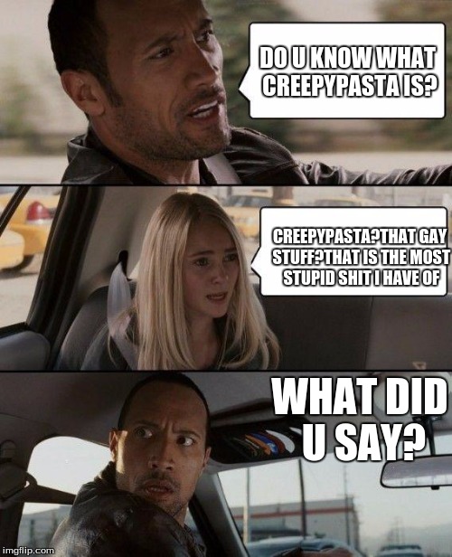 The Rock Driving Meme | DO U KNOW WHAT CREEPYPASTA IS? CREEPYPASTA?THAT GAY STUFF?THAT IS THE MOST STUPID SHIT I HAVE OF; WHAT DID U SAY? | image tagged in memes,the rock driving | made w/ Imgflip meme maker
