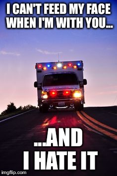 Ambulance | I CAN'T FEED MY FACE WHEN I'M WITH YOU... ...AND I HATE IT | image tagged in ambulance | made w/ Imgflip meme maker