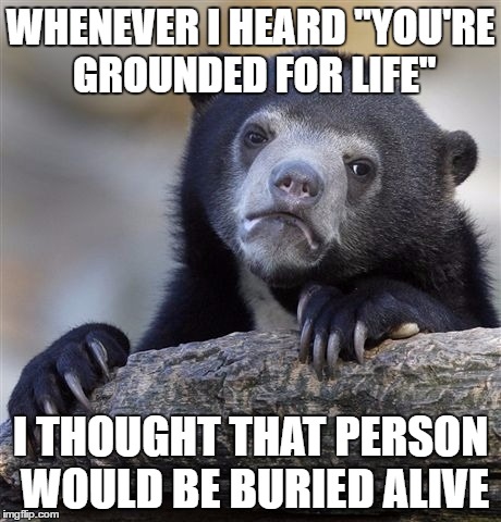 Confession Bear Meme | WHENEVER I HEARD "YOU'RE GROUNDED FOR LIFE"; I THOUGHT THAT PERSON WOULD BE BURIED ALIVE | image tagged in memes,confession bear | made w/ Imgflip meme maker