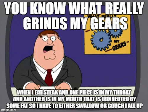 I Really Hate When That Happens | YOU KNOW WHAT REALLY GRINDS MY GEARS; WHEN I EAT STEAK AND ONE PIECE IS IN MY THROAT AND ANOTHER IS IN MY MOUTH THAT IS CONNECTED BY SOME FAT SO I HAVE TO EITHER SWALLOW OR COUGH I ALL UP | image tagged in memes,peter griffin news | made w/ Imgflip meme maker