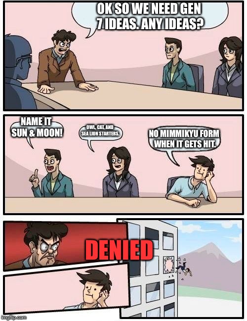 Boardroom Meeting Suggestion | OK SO WE NEED GEN 7 IDEAS. ANY IDEAS? NAME IT SUN & MOON! OWL, CAT, AND SEA LION STARTERS. NO MIMMIKYU FORM WHEN IT GETS HIT. DENIED | image tagged in memes,boardroom meeting suggestion | made w/ Imgflip meme maker
