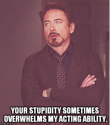 Face You Make Robert Downey Jr | YOUR STUPIDITY SOMETIMES OVERWHELMS MY ACTING ABILITY. | image tagged in memes,face you make robert downey jr | made w/ Imgflip meme maker