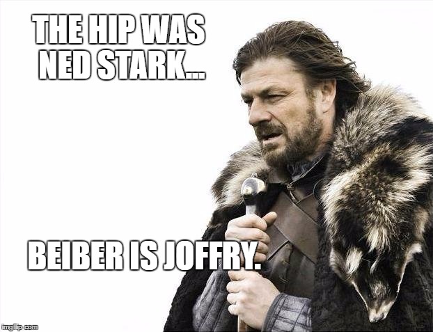 Brace Yourselves X is Coming | THE HIP WAS NED STARK... BEIBER IS JOFFRY. | image tagged in memes,brace yourselves x is coming | made w/ Imgflip meme maker