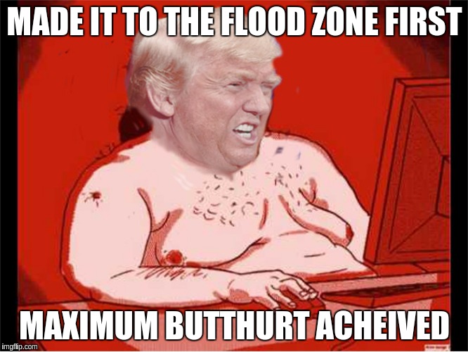 Trump Max Butthurt | MADE IT TO THE FLOOD ZONE FIRST; MAXIMUM BUTTHURT ACHEIVED | image tagged in trump maximum butthurt acheived,memes | made w/ Imgflip meme maker