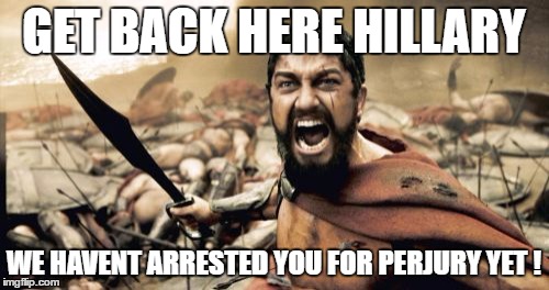 Sparta Leonidas Meme | GET BACK HERE HILLARY WE HAVENT ARRESTED YOU FOR PERJURY YET ! | image tagged in memes,sparta leonidas | made w/ Imgflip meme maker