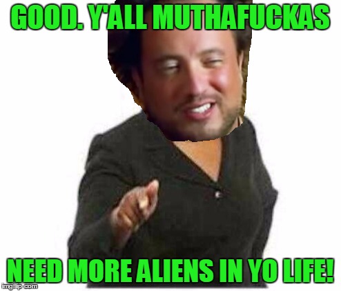 GOOD. Y'ALL MUTHAF**KAS NEED MORE ALIENS IN YO LIFE! | made w/ Imgflip meme maker