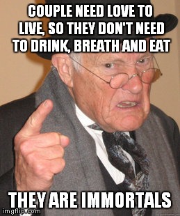 Back In My Day | COUPLE NEED LOVE TO LIVE, SO THEY DON'T NEED TO DRINK, BREATH AND EAT; THEY ARE IMMORTALS | image tagged in memes,back in my day | made w/ Imgflip meme maker