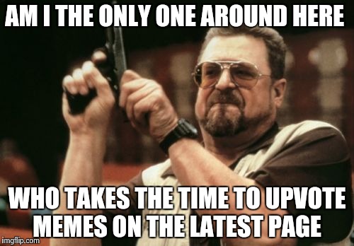 Am I The Only One Around Here | AM I THE ONLY ONE AROUND HERE; WHO TAKES THE TIME TO UPVOTE MEMES ON THE LATEST PAGE | image tagged in memes,am i the only one around here | made w/ Imgflip meme maker