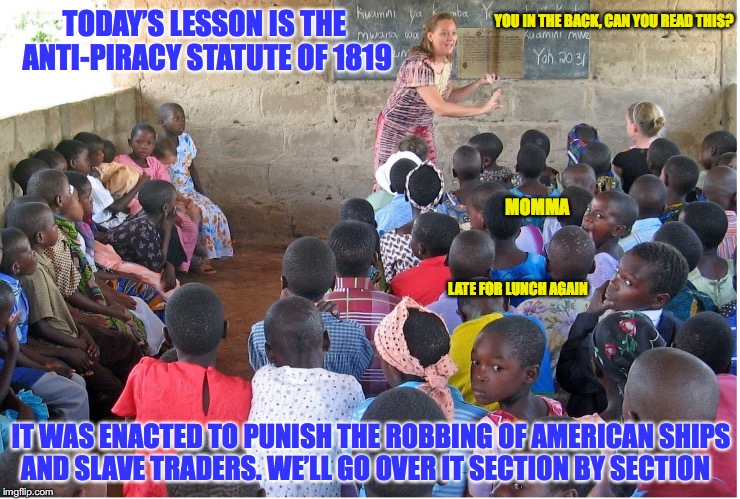 Ambitious Teacher, TEFL | YOU IN THE BACK, CAN YOU READ THIS? TODAY’S LESSON IS THE ANTI-PIRACY STATUTE OF 1819; MOMMA; LATE FOR LUNCH AGAIN; IT WAS ENACTED TO PUNISH THE ROBBING OF AMERICAN SHIPS AND SLAVE TRADERS. WE’LL GO OVER IT SECTION BY SECTION | image tagged in over educated problems,memes,history,pirates of the carribean | made w/ Imgflip meme maker