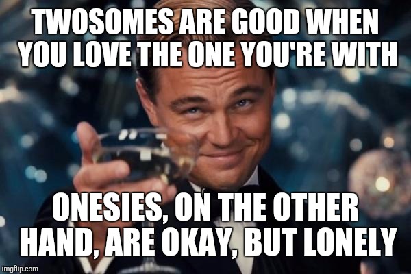 Leonardo Dicaprio Cheers Meme | TWOSOMES ARE GOOD WHEN YOU LOVE THE ONE YOU'RE WITH ONESIES, ON THE OTHER HAND, ARE OKAY, BUT LONELY | image tagged in memes,leonardo dicaprio cheers | made w/ Imgflip meme maker