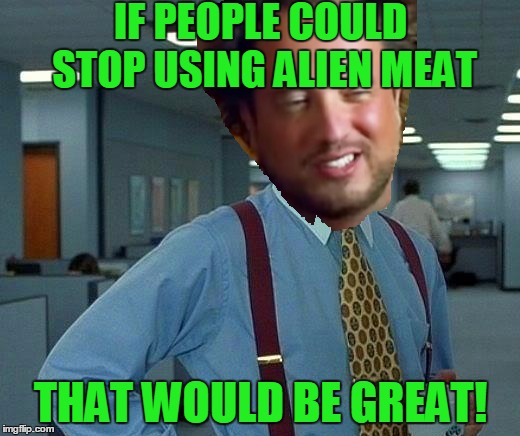 IF PEOPLE COULD STOP USING ALIEN MEAT THAT WOULD BE GREAT! | made w/ Imgflip meme maker