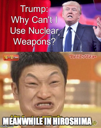 crazy Trump | MEANWHILE IN HIROSHIMA | image tagged in trump 2016,donald trump,nuclear bomb,hiroshima,funny | made w/ Imgflip meme maker