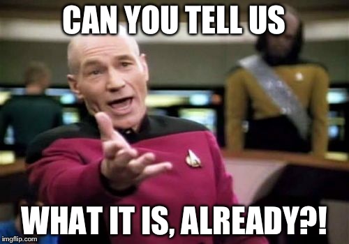 Picard Wtf | CAN YOU TELL US; WHAT IT IS, ALREADY?! | image tagged in memes,picard wtf | made w/ Imgflip meme maker