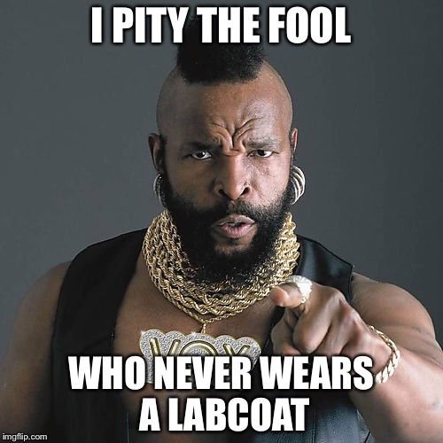 Mr T Pity The Fool | I PITY THE FOOL; WHO NEVER WEARS A LABCOAT | image tagged in memes,mr t pity the fool | made w/ Imgflip meme maker