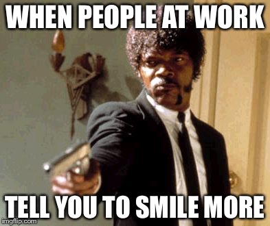 Say That Again I Dare You Meme | WHEN PEOPLE AT WORK; TELL YOU TO SMILE MORE | image tagged in memes,say that again i dare you | made w/ Imgflip meme maker