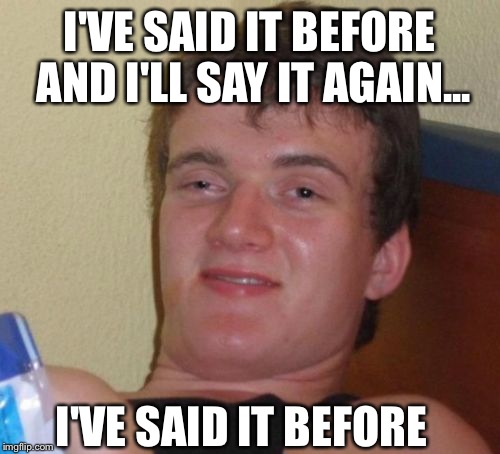 10 Guy Meme | I'VE SAID IT BEFORE AND I'LL SAY IT AGAIN... I'VE SAID IT BEFORE | image tagged in memes,10 guy | made w/ Imgflip meme maker