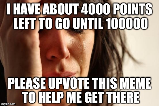 Sorry in advance.
You don't have to.
Please no bad comments. | I HAVE ABOUT 4000 POINTS LEFT TO GO UNTIL 100000; PLEASE UPVOTE THIS MEME TO HELP ME GET THERE | image tagged in memes,first world problems | made w/ Imgflip meme maker