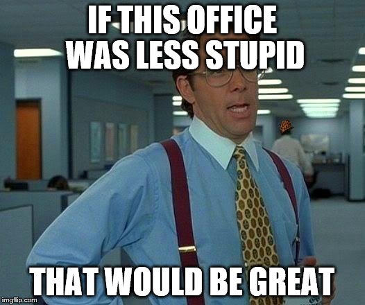 That Would Be Great Meme | IF THIS OFFICE WAS LESS STUPID; THAT WOULD BE GREAT | image tagged in memes,that would be great,scumbag | made w/ Imgflip meme maker