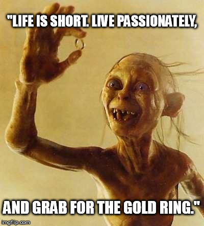 Grab For The Gold Ring. | "LIFE IS SHORT. LIVE PASSIONATELY, AND GRAB FOR THE GOLD RING." | image tagged in my precious gollum,gold ring,live passionately | made w/ Imgflip meme maker