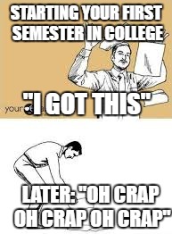 Fuck This Shit Just Kidding I Need To Pass | STARTING YOUR FIRST SEMESTER IN COLLEGE; "I GOT THIS"; LATER: "OH CRAP OH CRAP OH CRAP" | image tagged in fuck this shit just kidding i need to pass,college | made w/ Imgflip meme maker