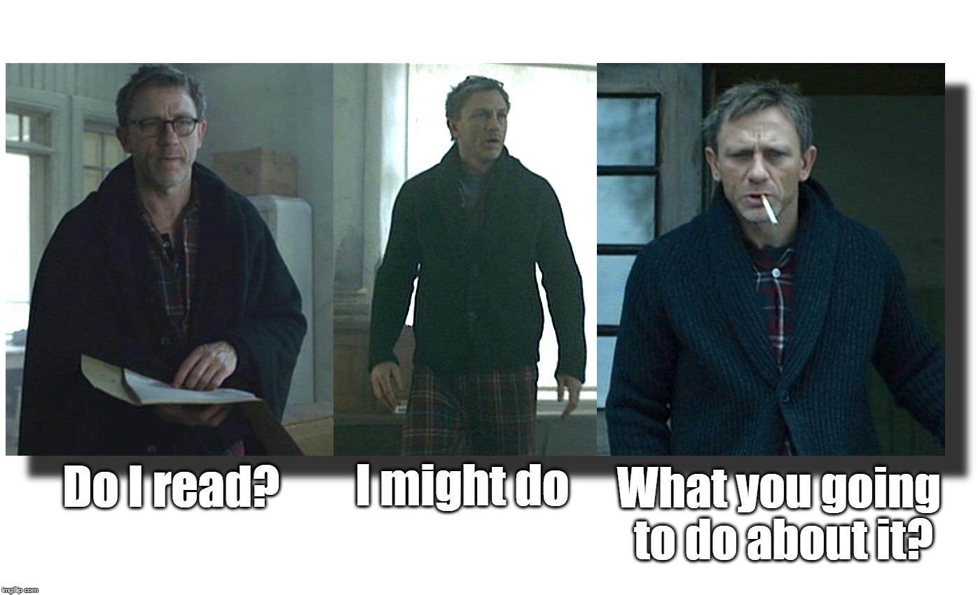 Aggro reader; 'Do I read? I might do. What you going to do about it?' | What you going to do about it? I might do; Do I read? | image tagged in aggressive,reader,indoors,daniel,craig,pajama | made w/ Imgflip meme maker