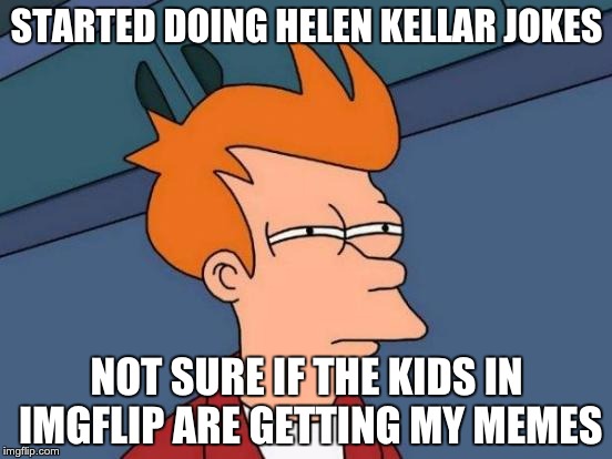 Futurama Fry | STARTED DOING HELEN KELLAR JOKES; NOT SURE IF THE KIDS IN IMGFLIP ARE GETTING MY MEMES | image tagged in memes,futurama fry | made w/ Imgflip meme maker