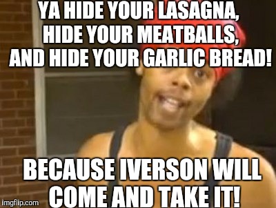 YA HIDE YOUR LASAGNA, HIDE YOUR MEATBALLS, AND HIDE YOUR GARLIC BREAD! BECAUSE IVERSON WILL COME AND TAKE IT! | made w/ Imgflip meme maker
