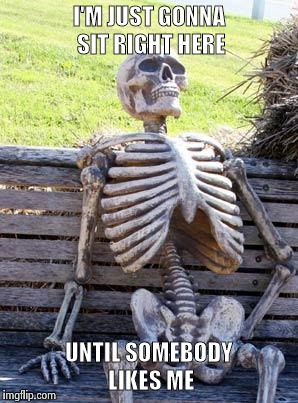 Waiting Skeleton Meme | I'M JUST GONNA SIT RIGHT HERE; UNTIL SOMEBODY LIKES ME | image tagged in memes,waiting skeleton | made w/ Imgflip meme maker