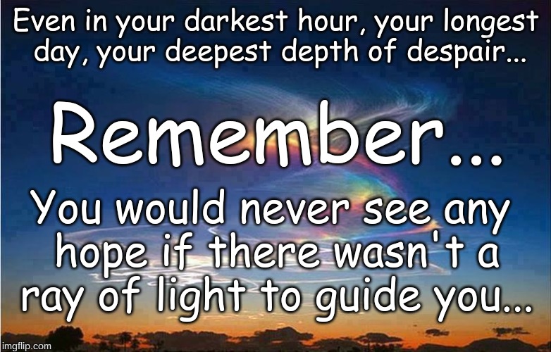 Ray of light in despiar | Even in your darkest hour, your longest day, your deepest depth of despair... Remember... You would never see any hope if there wasn't a ray of light to guide you... | image tagged in despair,depression,hope | made w/ Imgflip meme maker