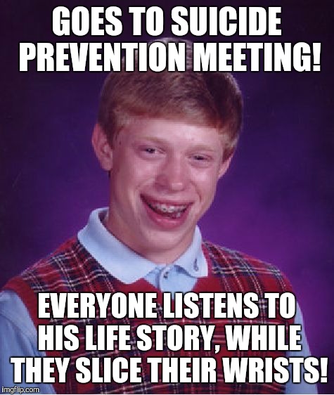 Bad Luck Brian Meme | GOES TO SUICIDE PREVENTION MEETING! EVERYONE LISTENS TO HIS LIFE STORY, WHILE THEY SLICE THEIR WRISTS! | image tagged in memes,bad luck brian | made w/ Imgflip meme maker